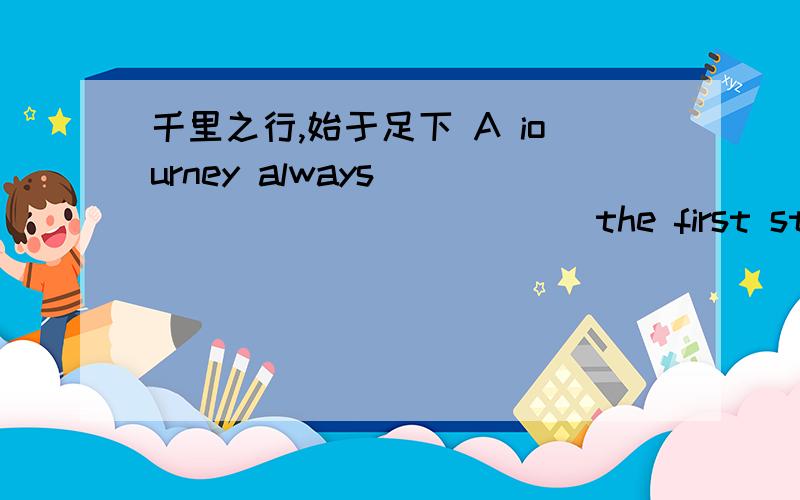 千里之行,始于足下 A iourney always ______ ______ the first step.怎么填呢