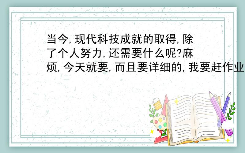 当今,现代科技成就的取得,除了个人努力,还需要什么呢?麻烦,今天就要,而且要详细的,我要赶作业,不可以复制别人的答案