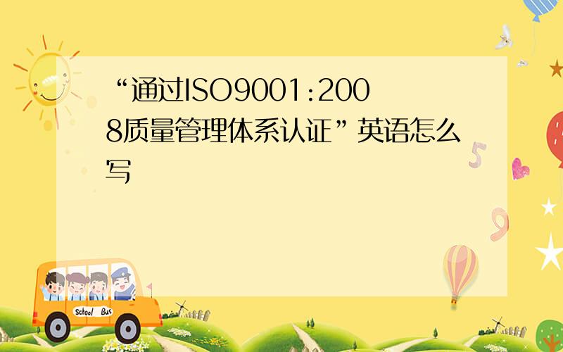 “通过ISO9001:2008质量管理体系认证”英语怎么写