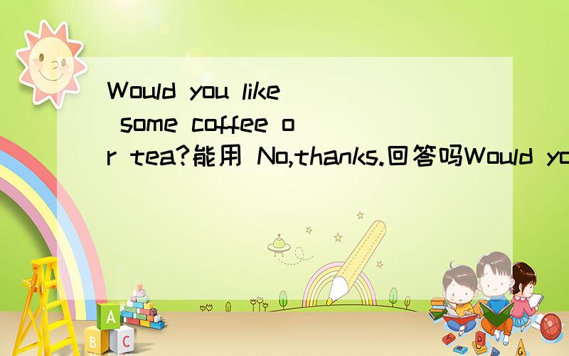 Would you like some coffee or tea?能用 No,thanks.回答吗Would you like some coffee or tea?A：No,thanks.B：Coffee.C：I’d like some.