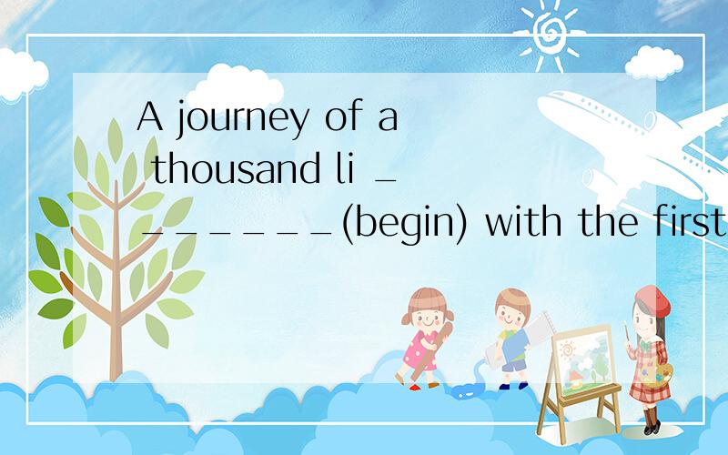 A journey of a thousand li _______(begin) with the first step.