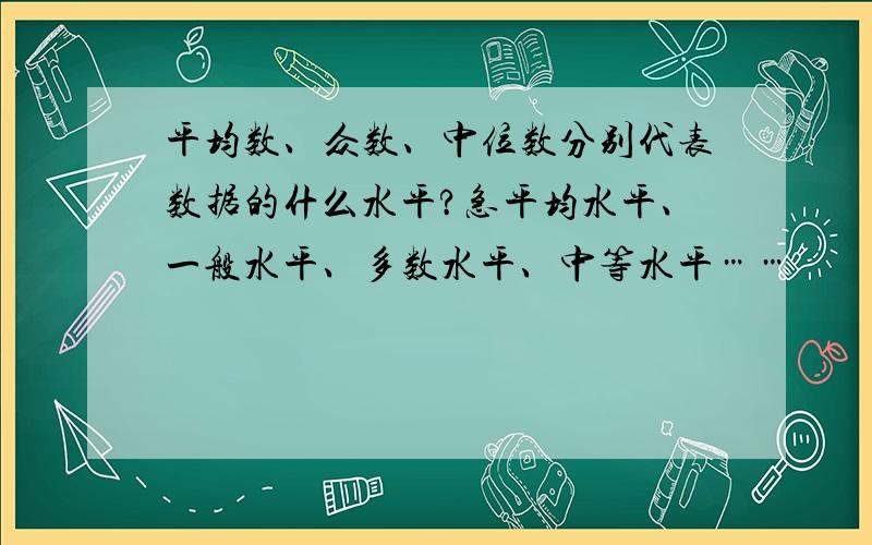 平均数、众数、中位数分别代表数据的什么水平?急平均水平、一般水平、多数水平、中等水平……