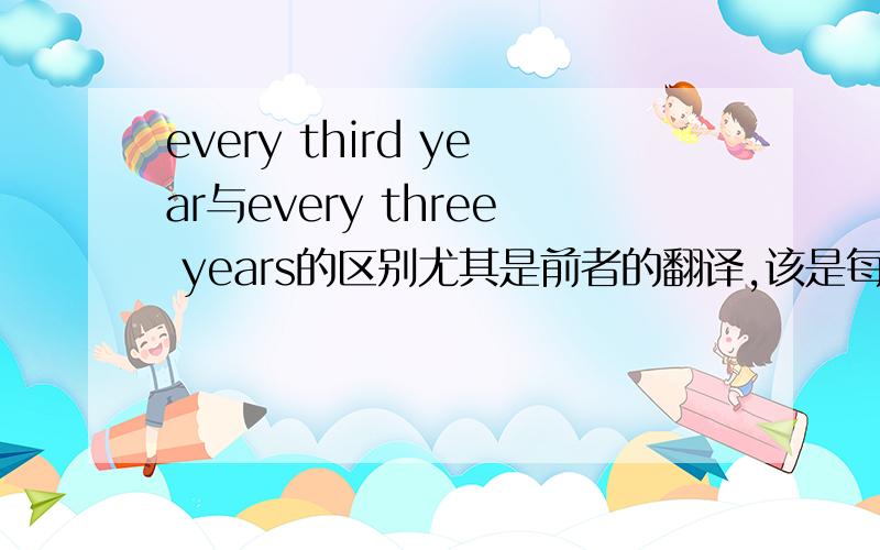 every third year与every three years的区别尤其是前者的翻译,该是每隔两年还是每隔三年.请慎重考虑后回答,再具体点行吗？......还是不懂