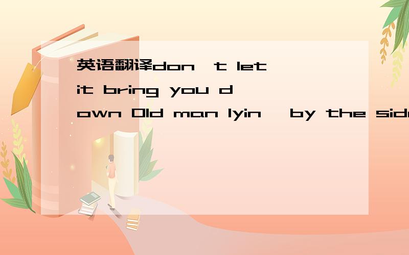 英语翻译don't let it bring you down Old man lyin' by the side of the road Where the lorries rollin' by Blue moon sinkin' from the weight of the load And the buildings scrape the sky Cold wind rippin' on the valley at dawn And the morning paper fl