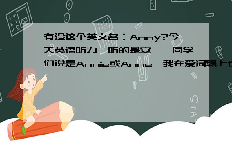 有没这个英文名：Anny?今天英语听力,听的是安妮,同学们说是Annie或Anne,我在爱词霸上也查不到Anny这个词,不知我这样写会不会被减分?