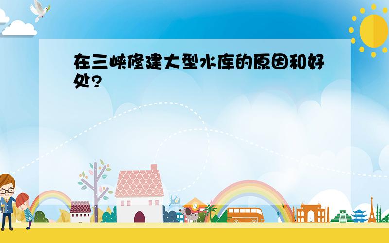 在三峡修建大型水库的原因和好处?