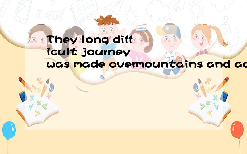 They long difficult journey was made overmountains and across deserts.