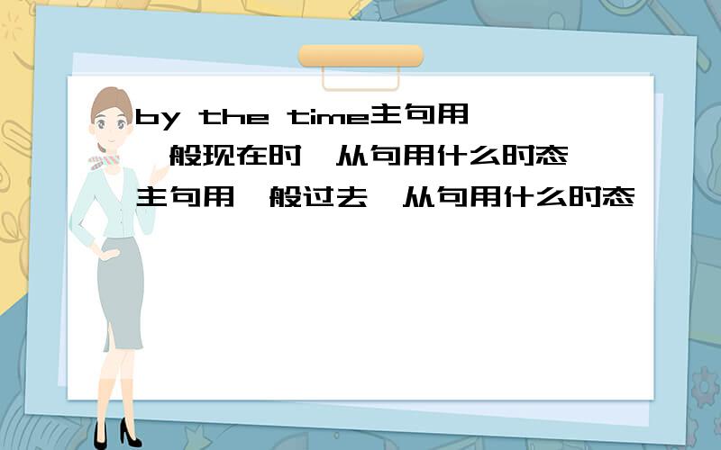 by the time主句用一般现在时,从句用什么时态 主句用一般过去,从句用什么时态