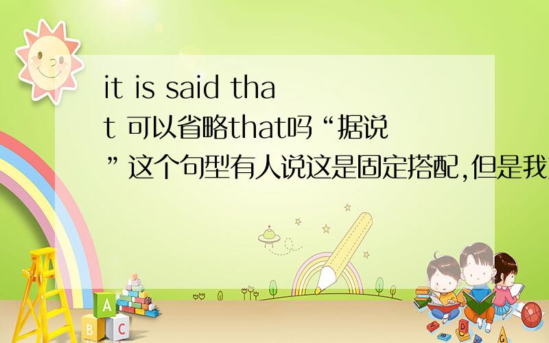 it is said that 可以省略that吗“据说”这个句型有人说这是固定搭配,但是我好像看到有些就省掉了这个that.