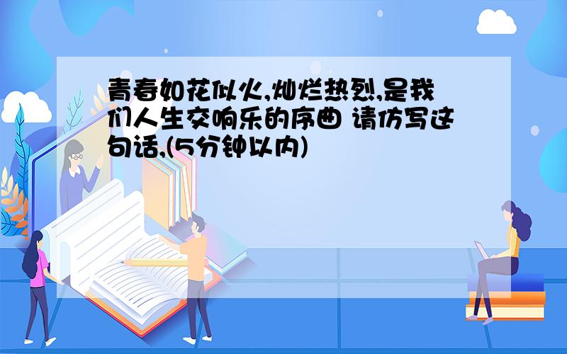 青春如花似火,灿烂热烈,是我们人生交响乐的序曲 请仿写这句话,(5分钟以内)