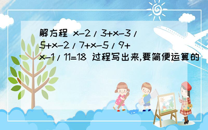 解方程 x-2/3+x-3/5+x-2/7+x-5/9+x-1/11=18 过程写出来,要简便运算的(x-2)/3+(x-3)/5+(x-2)/7+(x-5)/9+(x-1)/11=18