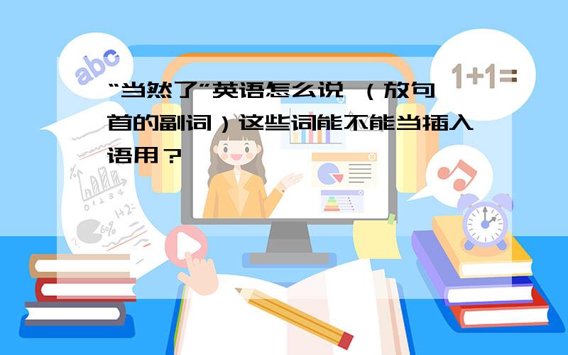 “当然了”英语怎么说 （放句首的副词）这些词能不能当插入语用？