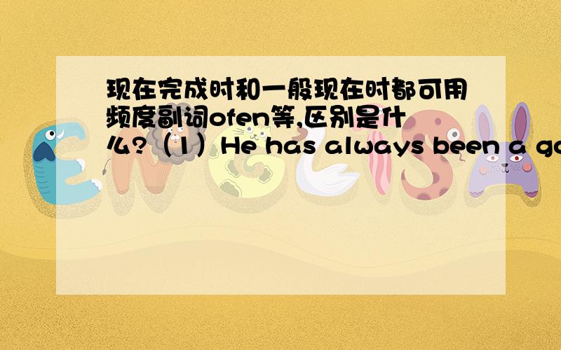 现在完成时和一般现在时都可用频度副词ofen等,区别是什么?（1）He has always been a good neighbour.和（2）He is always a good neighbour.都有表示一直的意思,区别是什么