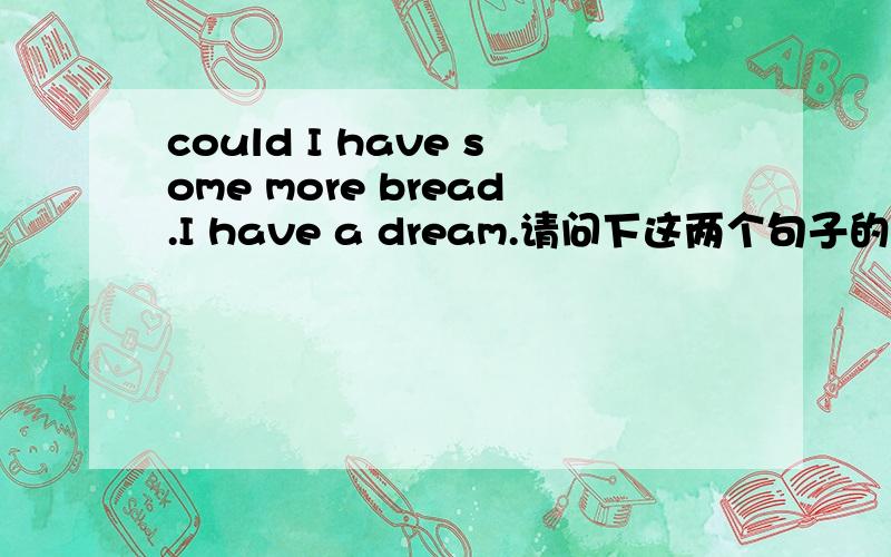 could I have some more bread.I have a dream.请问下这两个句子的时态?和结构?