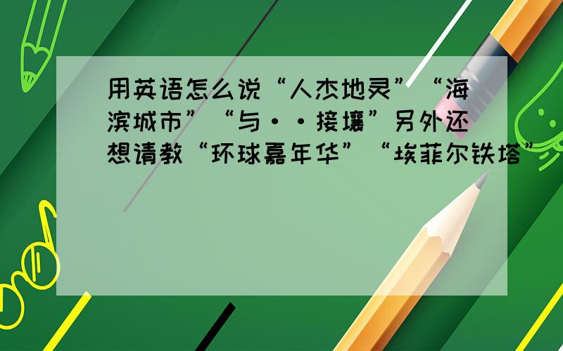 用英语怎么说“人杰地灵”“海滨城市”“与··接壤”另外还想请教“环球嘉年华”“埃菲尔铁塔”“卢浮宫”怎么说~