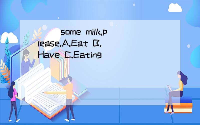 ( )some milk,please.A.Eat B.Have C.Eating