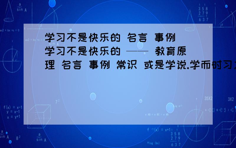 学习不是快乐的 名言 事例 学习不是快乐的 —— 教育原理 名言 事例 常识 或是学说.学而时习之,不亦说乎；活到老学到老.急 9点之前要学习建立在兴趣之上,所以快乐.——反驳是不是不学习