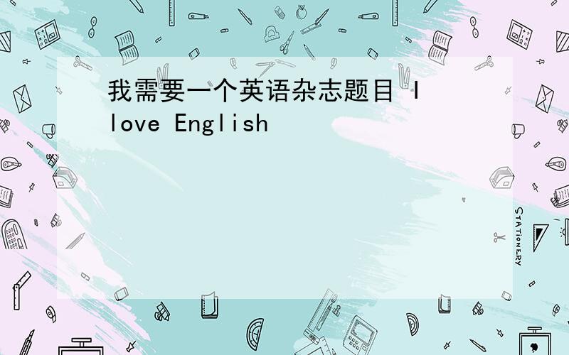 我需要一个英语杂志题目 I love English