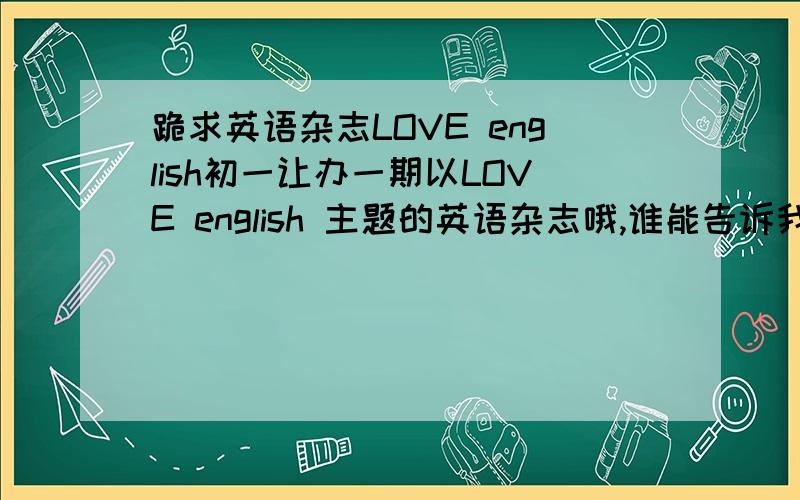 跪求英语杂志LOVE english初一让办一期以LOVE english 主题的英语杂志哦,谁能告诉我一点头绪,怎么样写?应该找什么样的东西,