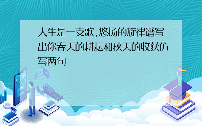 人生是一支歌,悠扬的旋律谱写出你春天的耕耘和秋天的收获仿写两句