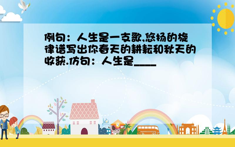 例句：人生是一支歌,悠扬的旋律谱写出你春天的耕耘和秋天的收获.仿句：人生是____