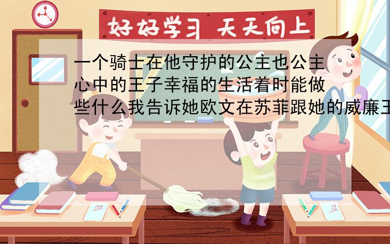 一个骑士在他守护的公主也公主心中的王子幸福的生活着时能做些什么我告诉她欧文在苏菲跟她的威廉王子身边可以幸福的生活着,我也可以在你个他身边生活的很快乐.昨晚为了成全他们我