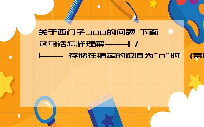 关于西门子300的问题 下面这句话怎样理解---| / |--- 存储在指定的位值为“0”时,(常闭触点)处于闭合状态.触点闭合时,梯形图轨道能流流过触点,逻辑运算结果(RLO) =“1”.否则,如果指定的信号