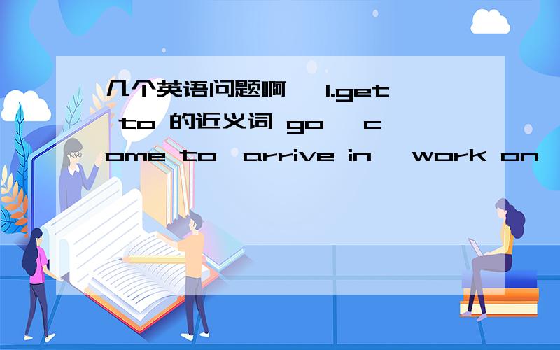 几个英语问题啊` 1.get to 的近义词 go ,come to,arrive in ,work on,另外能顺便说说 come to arrive的区别吗2.Kate and I ____(be ) going to the park tomorrw.是填ARE吗,还是就近搭配写AM?3.The price ___ teh new coat is eighty d