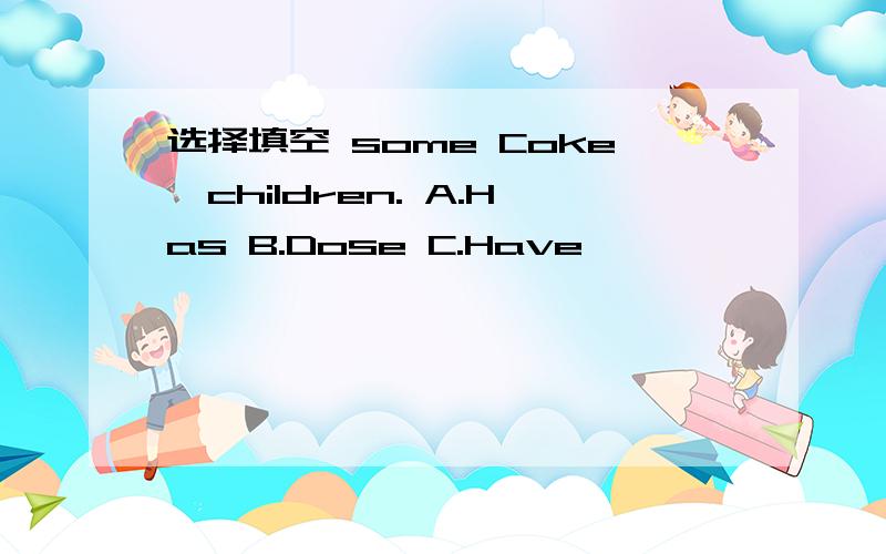 选择填空 some Coke,children. A.Has B.Dose C.Have