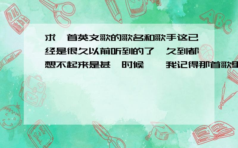 求一首英文歌的歌名和歌手这已经是很久以前听到的了,久到都想不起来是甚麼时候……我记得那首歌里有一句歌词是这样唱的：Say~good~bye~Say~good~bye咿呀~然後歌手应该是女生,不过不是很确定