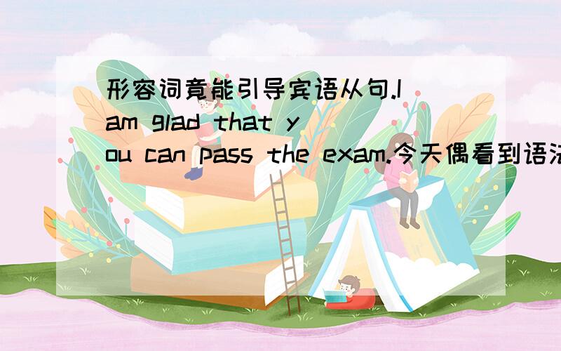 形容词竟能引导宾语从句.I am glad that you can pass the exam.今天偶看到语法书上介绍,此句是形容词引导的宾语从句.看到这里偶充满了困惑,形容词后面跟宾语,难道像汉语中一句诗里提到的“春风