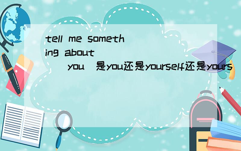 tell me something about _____(you)是you还是yourself还是yours