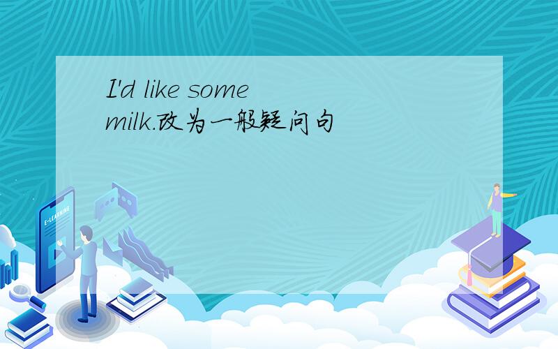 I'd like some milk.改为一般疑问句