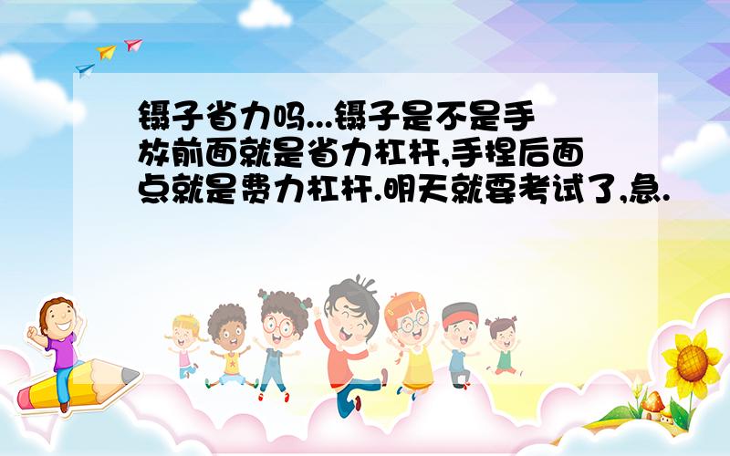 镊子省力吗...镊子是不是手放前面就是省力杠杆,手捏后面点就是费力杠杆.明天就要考试了,急.