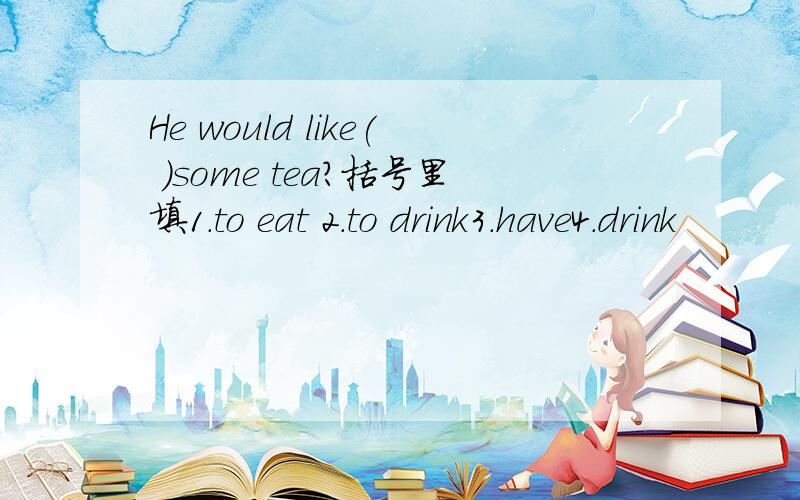 He would like( )some tea?括号里填1.to eat 2.to drink3.have4.drink