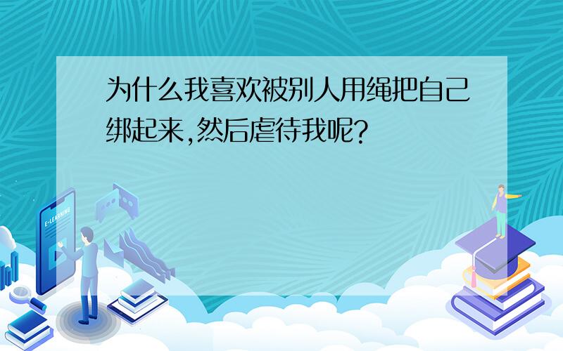 为什么我喜欢被别人用绳把自己绑起来,然后虐待我呢?