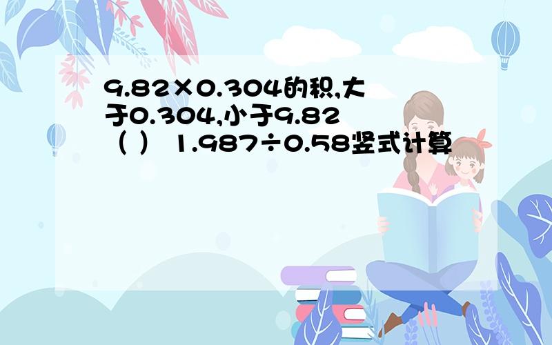 9.82×0.304的积,大于0.304,小于9.82 （ ） 1.987÷0.58竖式计算