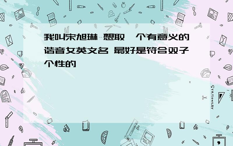 我叫宋旭琳 想取一个有意义的谐音女英文名 最好是符合双子个性的