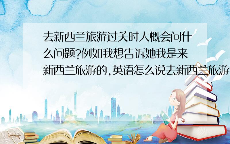 去新西兰旅游过关时大概会问什么问题?例如我想告诉她我是来新西兰旅游的,英语怎么说去新西兰旅游过关时大概会问什么问题?例如我想告诉她我是来新西兰旅游的,英语怎么说