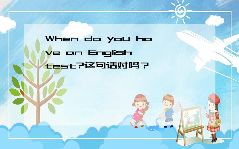 When do you have an English test?这句话对吗？