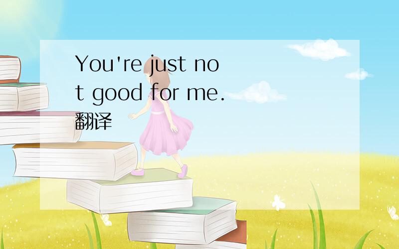 You're just not good for me.翻译
