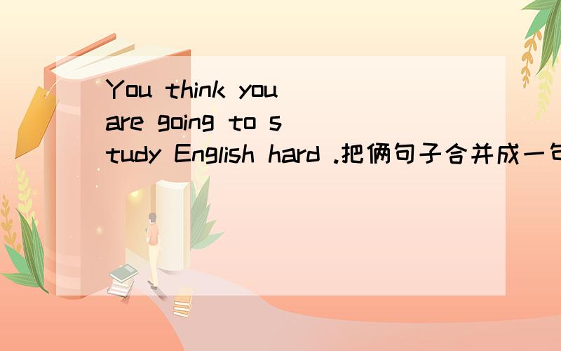 You think you are going to study English hard .把俩句子合并成一句把俩句子合并成一句Ⅱ Ⅲ Ⅳ Ⅴ Ⅵ Ⅶ Ⅷ Ⅸ Ⅹ Ⅺ Ⅻ 1.You think you are going to study English hard .You will do better in English ._________________________