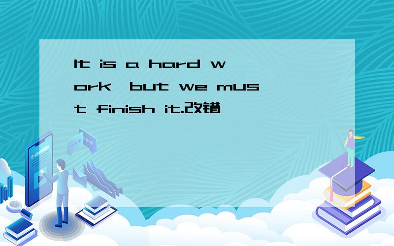 lt is a hard work,but we must finish it.改错