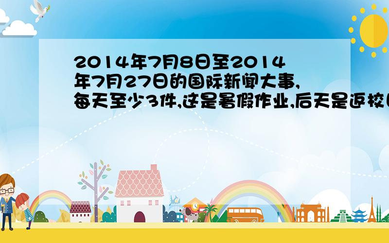 2014年7月8日至2014年7月27日的国际新闻大事,每天至少3件,这是暑假作业,后天是返校日要检查,跪求各位网友鼎力相助,谢谢.如果回答得好还可以加分.越快越好,急用.