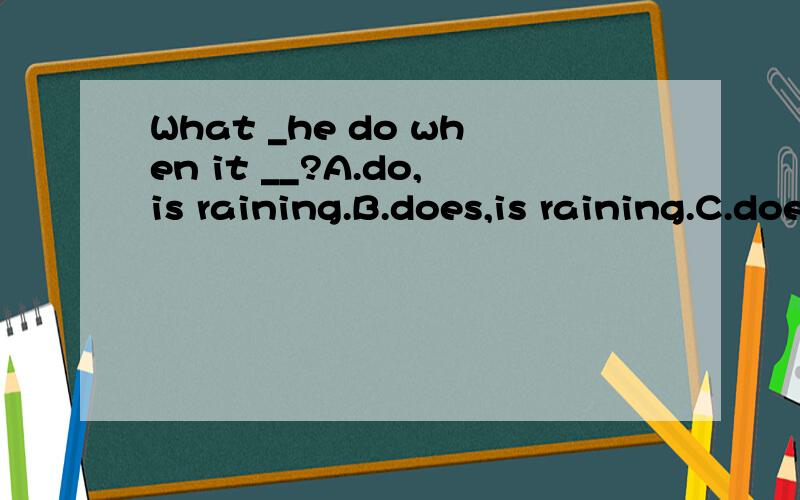 What _he do when it __?A.do,is raining.B.does,is raining.C.does,rainy D.does,rain.选什为什么
