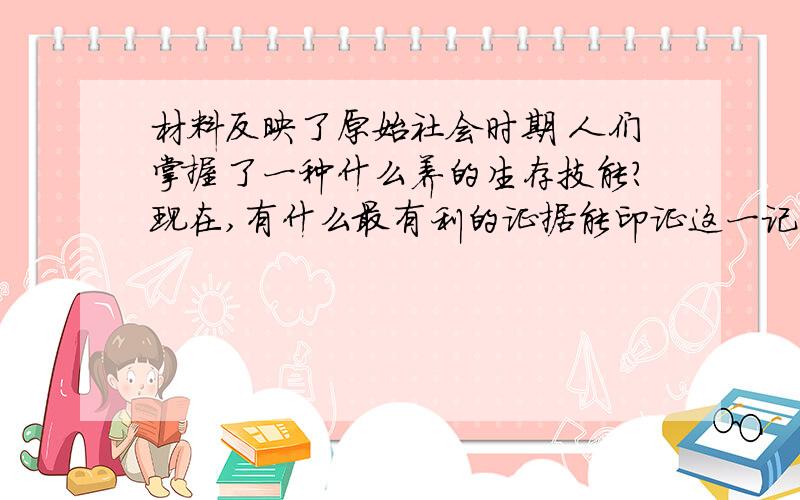 材料反映了原始社会时期 人们掌握了一种什么养的生存技能?现在,有什么最有利的证据能印证这一记载上古时代,百姓因吃生东西而容易得病.有个人发明了钻燧取火,百姓因此用带他称王,这个