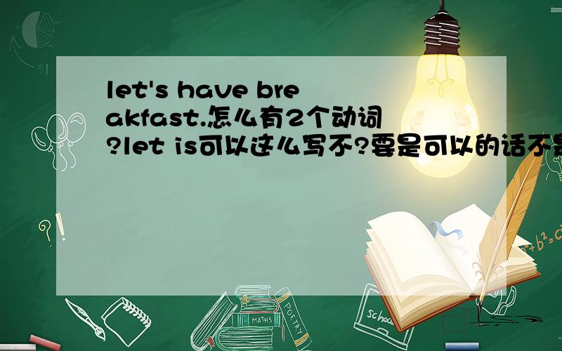 let's have breakfast.怎么有2个动词?let is可以这么写不?要是可以的话不是2个动词了吗?let's不是缩写吗?