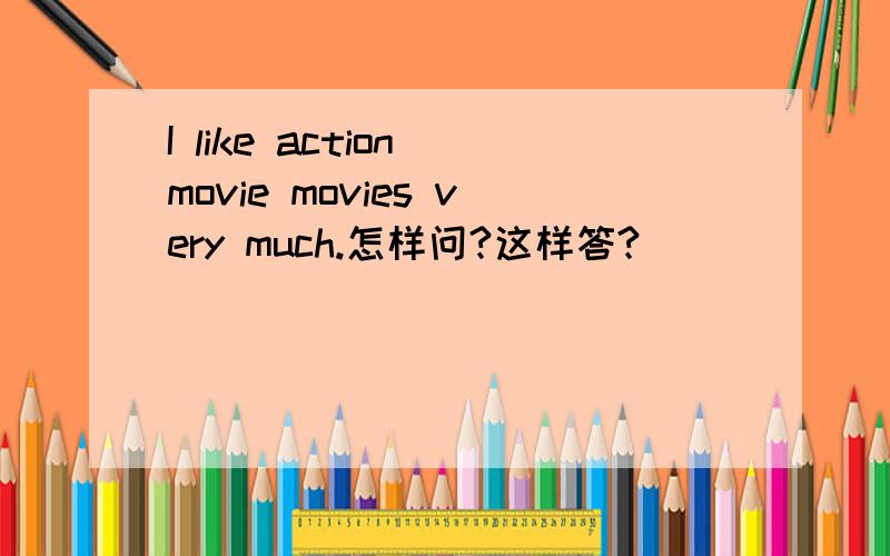 I like action movie movies very much.怎样问?这样答?___ ___ do they like very much?