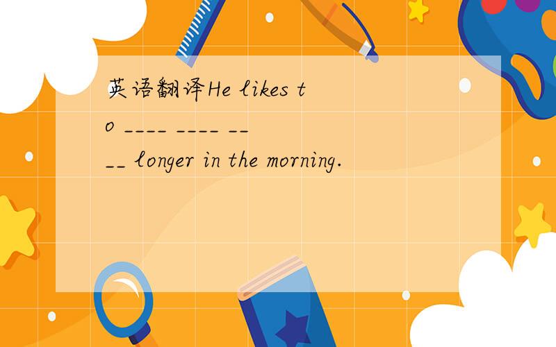 英语翻译He likes to ____ ____ ____ longer in the morning.
