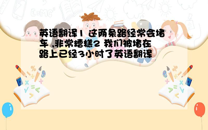 英语翻译1 这两条路经常会堵车 ,非常糟糕2 我们被堵在路上已经3小时了英语翻译